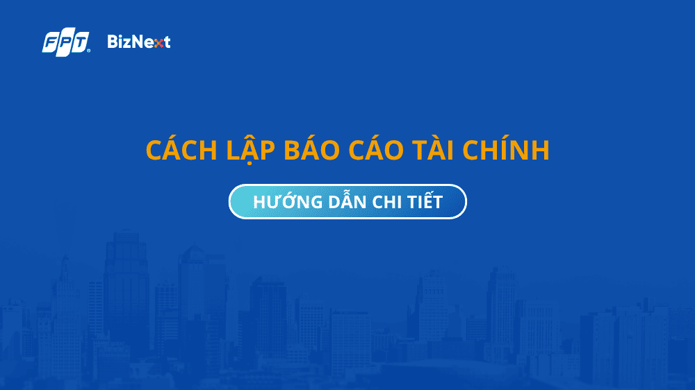 Cách lập báo cáo tài chính chi tiết