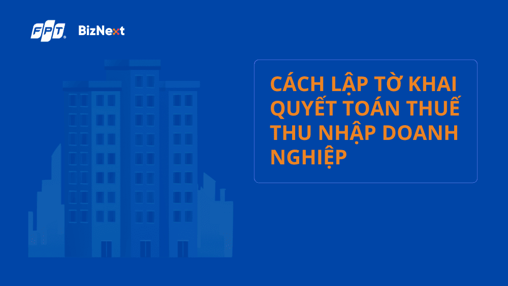 Hướng dẫn cách lập tờ khai quyết toán thuế thu nhập doanh nghiệp